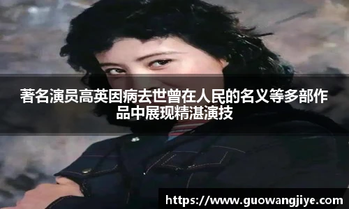 著名演员高英因病去世曾在人民的名义等多部作品中展现精湛演技