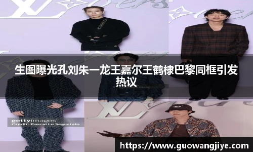 NG28生图曝光孔刘朱一龙王嘉尔王鹤棣巴黎同框引发热议